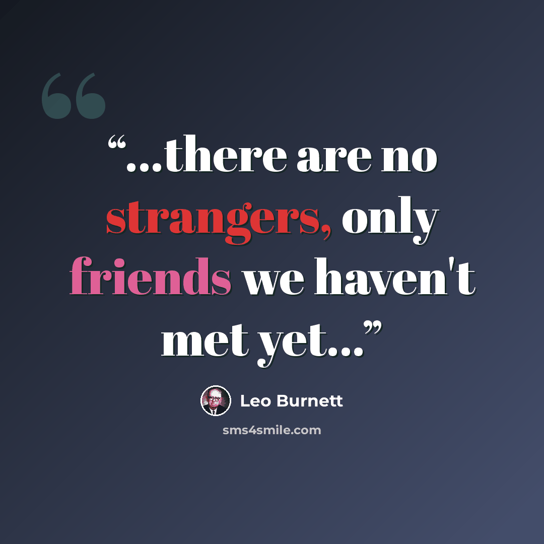 “...there are no strangers, only friends we haven't met yet...” quote by Leo Burnett
