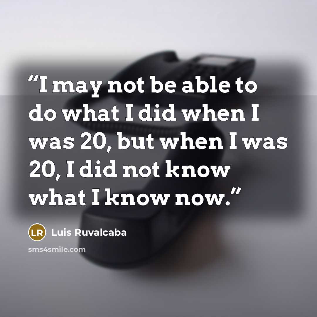 “I may not be able to do what I did when I was 20, but when I was 20, I did not know what I know now.” quote by Luis Ruvalcaba