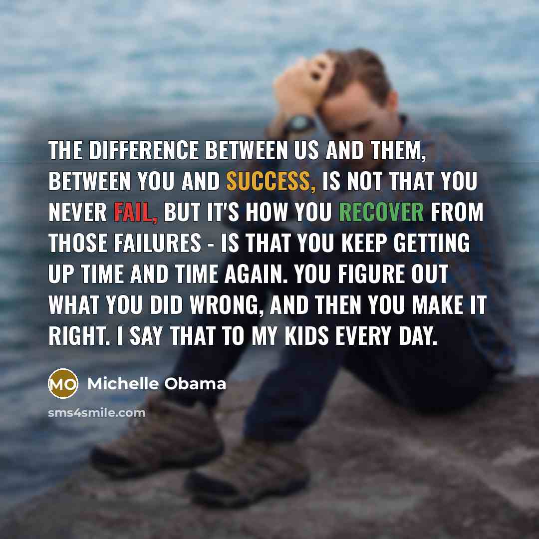 “The difference between us and them, between you and success, is not that you never fail, but it's how you recover from those failures - is that you keep getting up time and time again. You figure out what you did wrong, and then you make it right. I say that to my kids every day.” quote by Michelle Obama