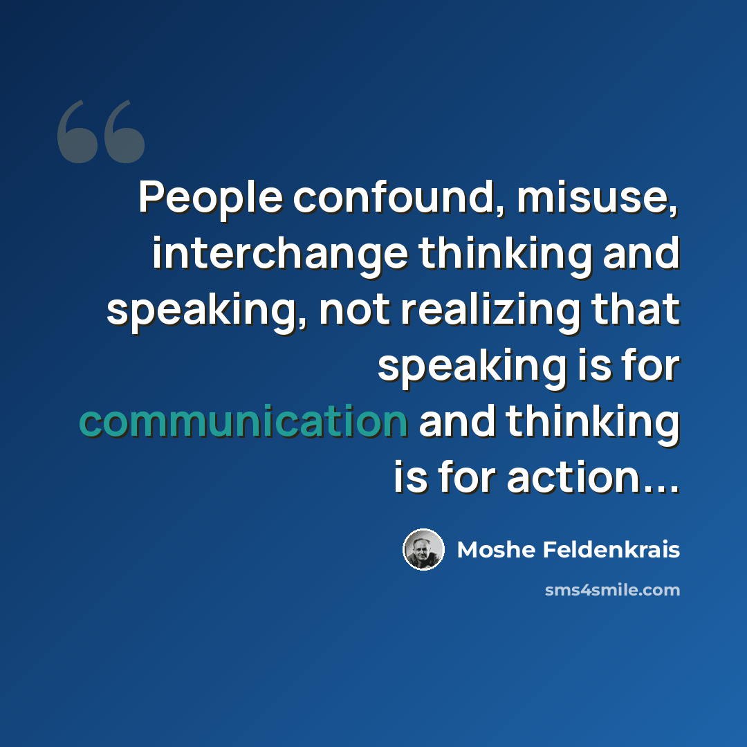 “People confound, misuse, interchange thinking and speaking, not realizing that speaking is for communication and thinking is for action...” quote by Moshe Feldenkrais