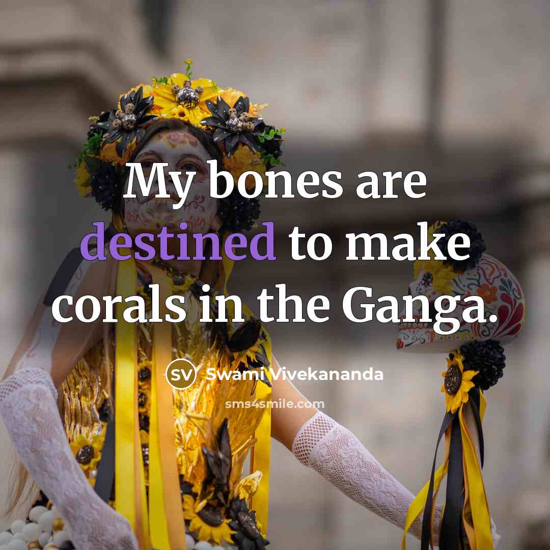 “My bones are destined to make corals in the Ganga.” quote by Swami Vivekananda
