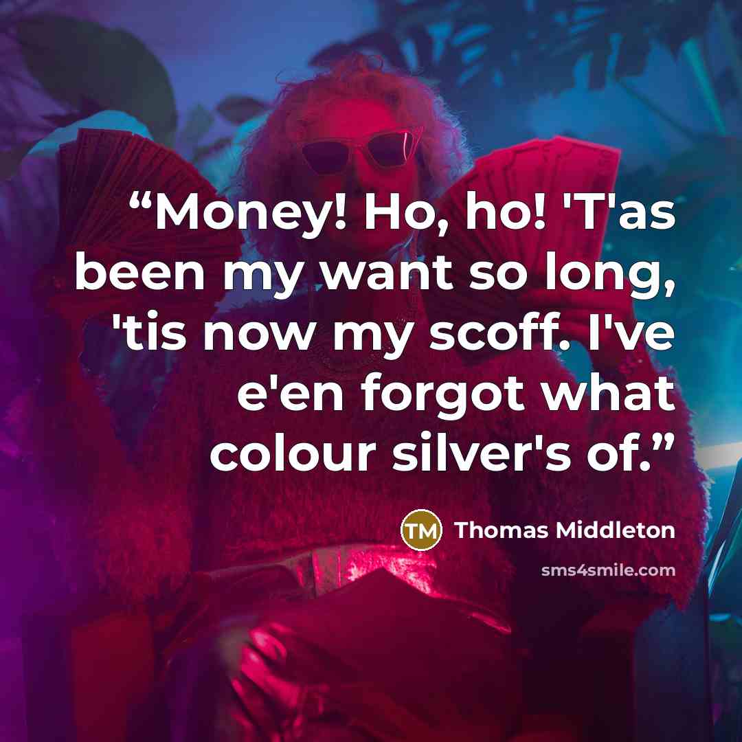 “Money! Ho, ho! 'T'as been my want so long, 'tis now my scoff. I've e'en forgot what colour silver's of.” quote by Thomas Middleton