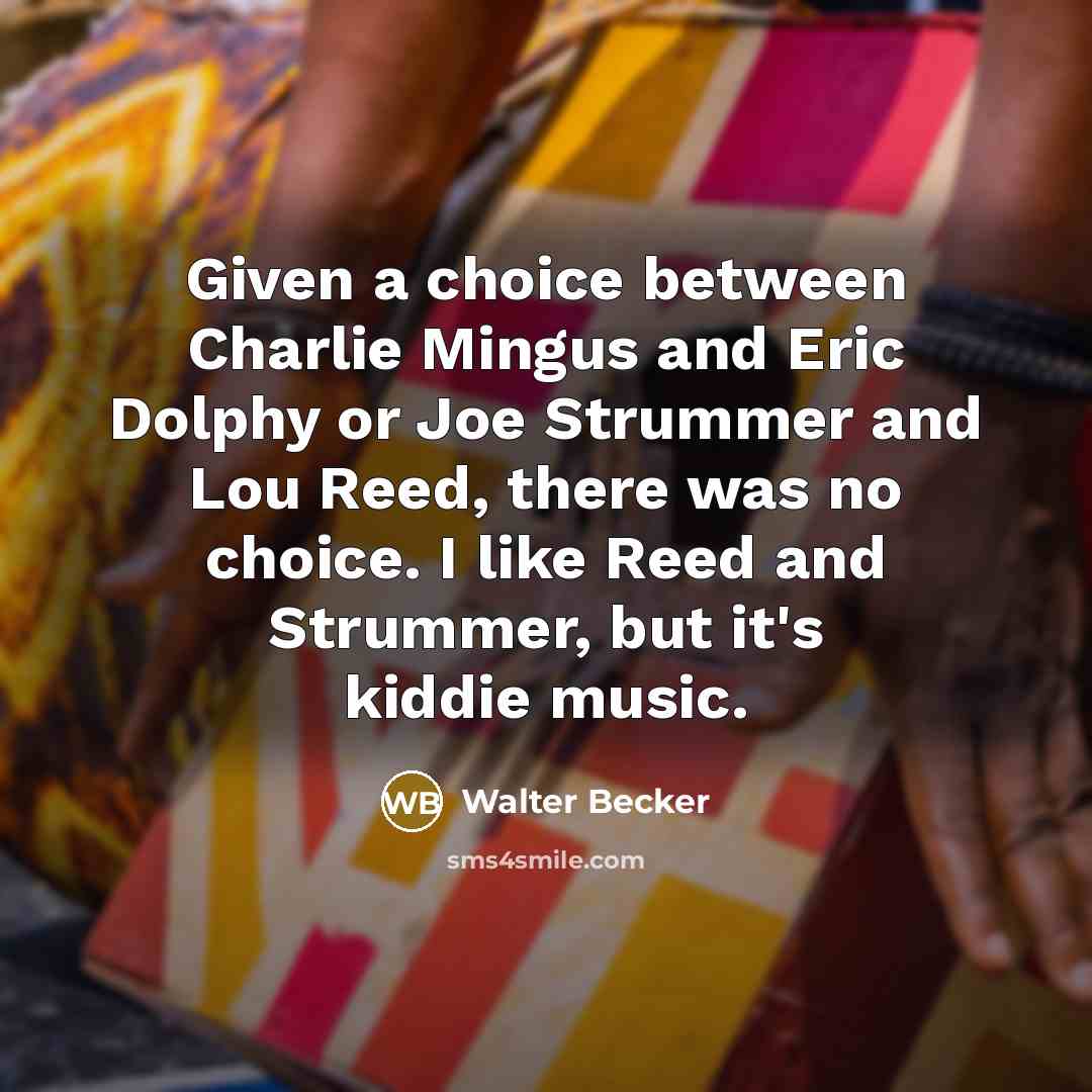 “Given a choice between Charlie Mingus and Eric Dolphy or Joe Strummer and Lou Reed, there was no choice. I like Reed and Strummer, but it's kiddie music.” quote by Walter Becker