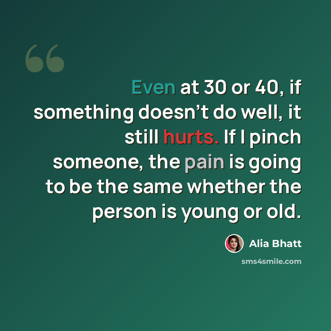 “Even at 30 or 40, if something doesn't do well, it still hurts. If I pinch someone, the pain is going to be the same whether the person is young or old.” quote by Alia Bhatt