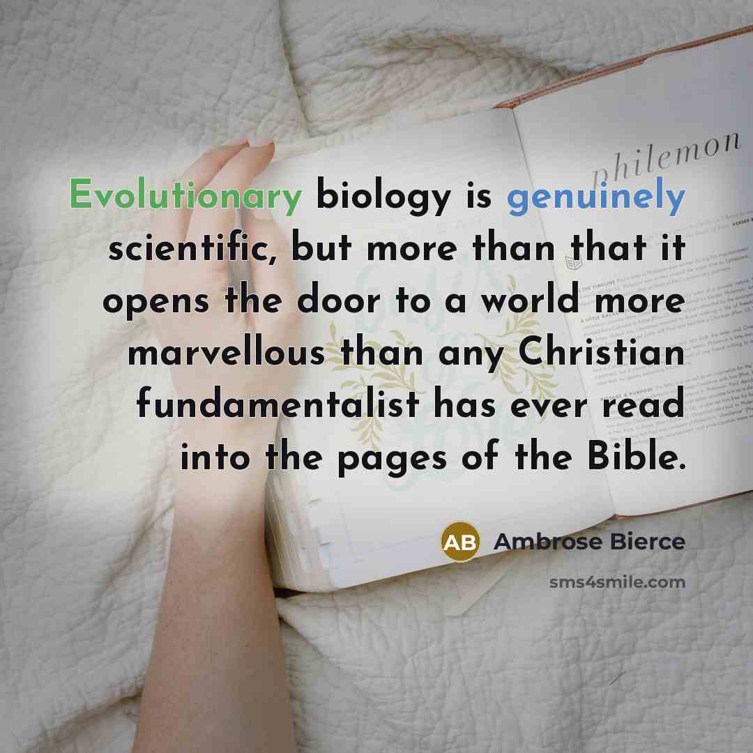 “Evolutionary biology is genuinely scientific, but more than that it opens the door to a world more marvellous than any Christian fundamentalist has ever read into the pages of the Bible.” quote by Ambrose Bierce