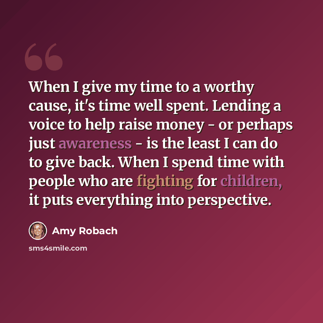 “When I give my time to a worthy cause, it's time well spent. Lending a voice to help raise money - or perhaps just awareness - is the least I can do to give back. When I spend time with people who are fighting for children, it puts everything into perspective.” quote by Amy Robach