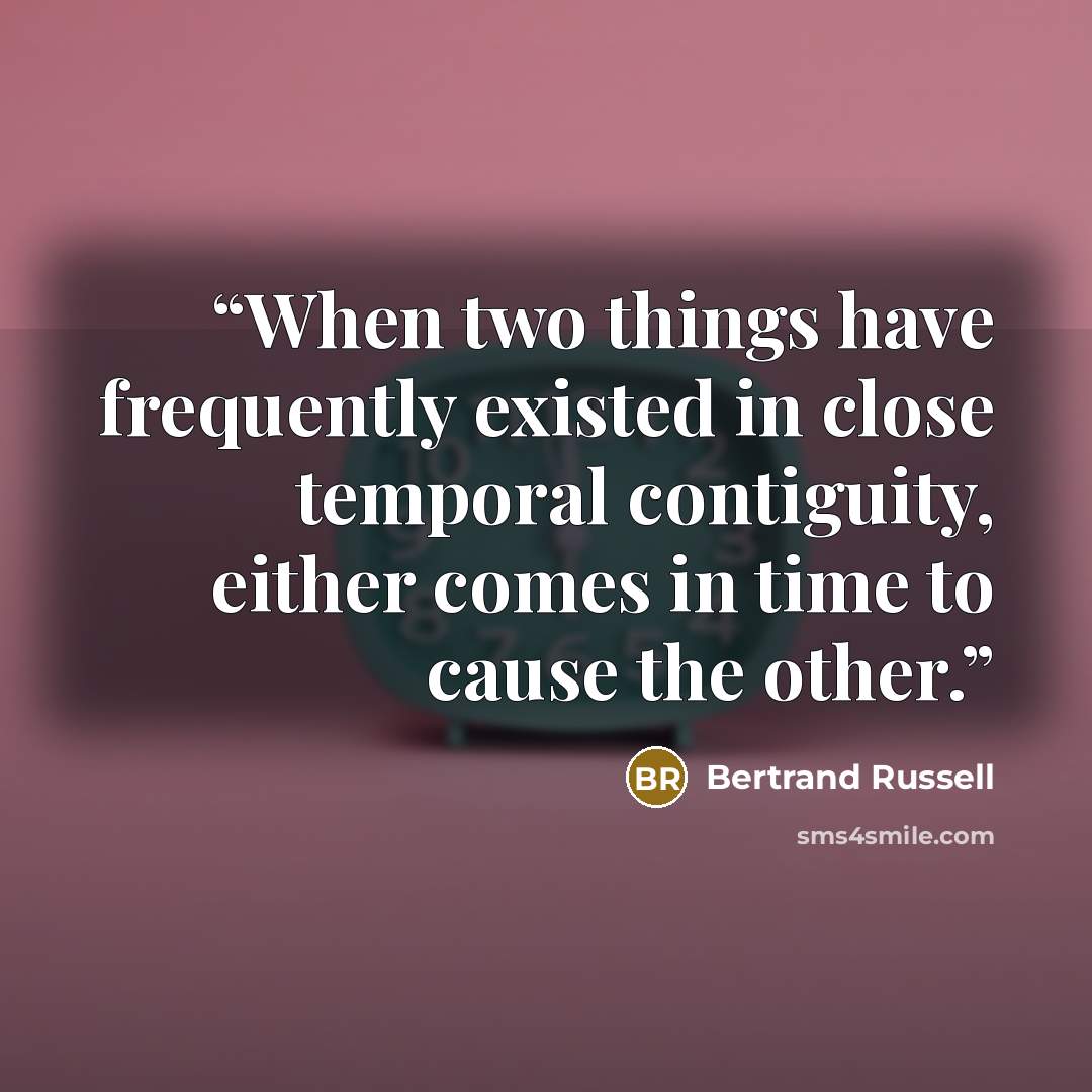 “When two things have frequently existed in close temporal contiguity, either comes in time to cause the other.” quote by Bertrand Russell