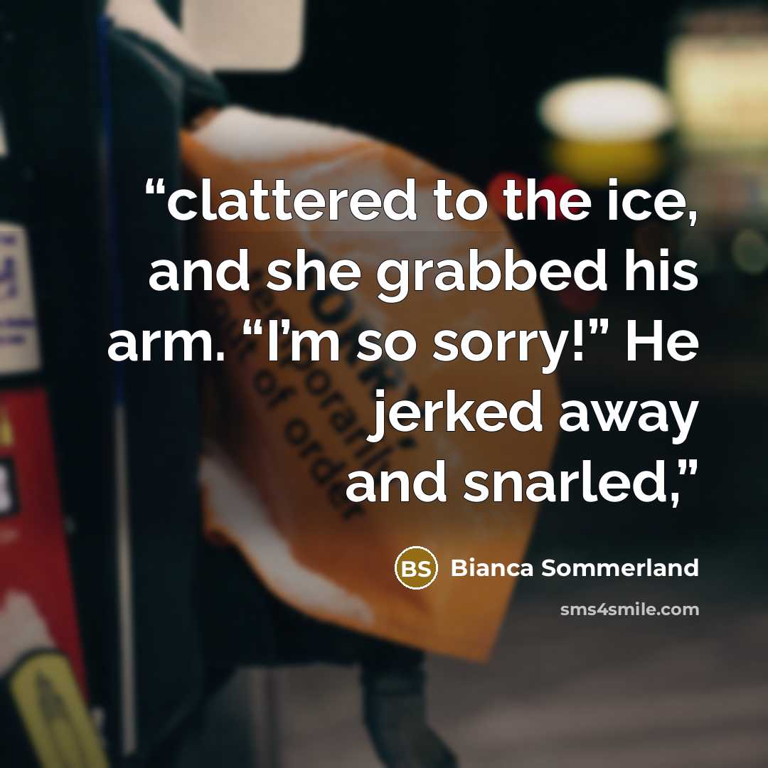 “clattered to the ice, and she grabbed his arm. “I’m so sorry!” He jerked away and snarled,” quote by Bianca Sommerland