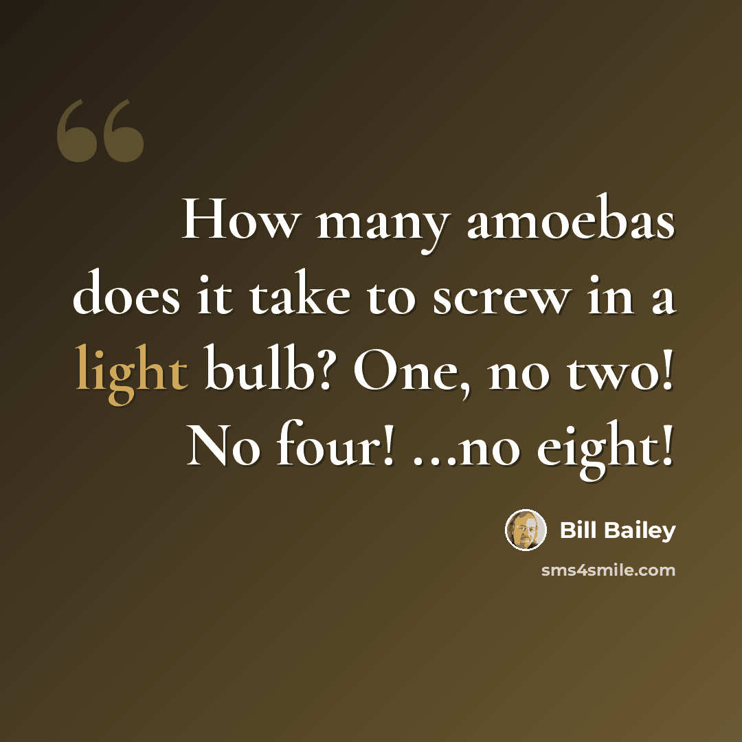 “How many amoebas does it take to screw in a light bulb? One, no two! No four! ...no eight!” quote by Bill Bailey