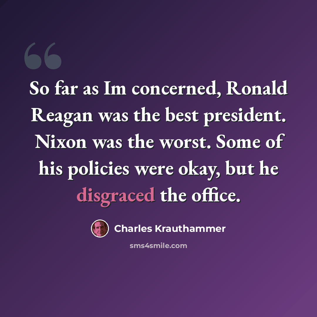 “So far as Im concerned, Ronald Reagan was the best president. Nixon was the worst. Some of his policies were okay, but he disgraced the office.” quote by Charles Krauthammer