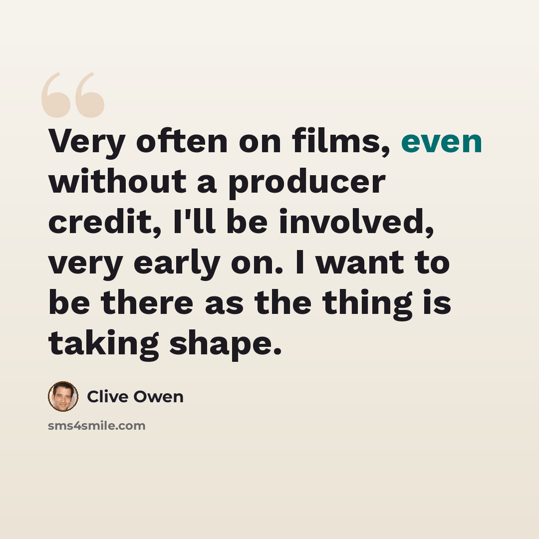 “Very often on films, even without a producer credit, I'll be involved, very early on. I want to be there as the thing is taking shape.” quote by Clive Owen