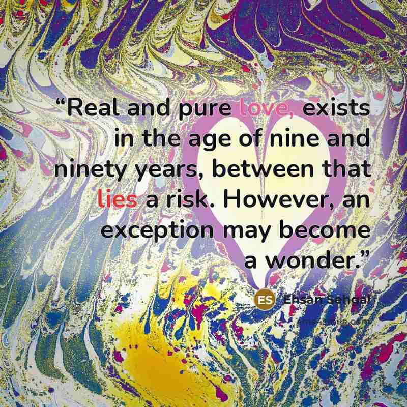 “Real and pure love, exists in the age of nine and ninety years, between that lies a risk. However, an exception may become a wonder.” quote by Ehsan Sehgal