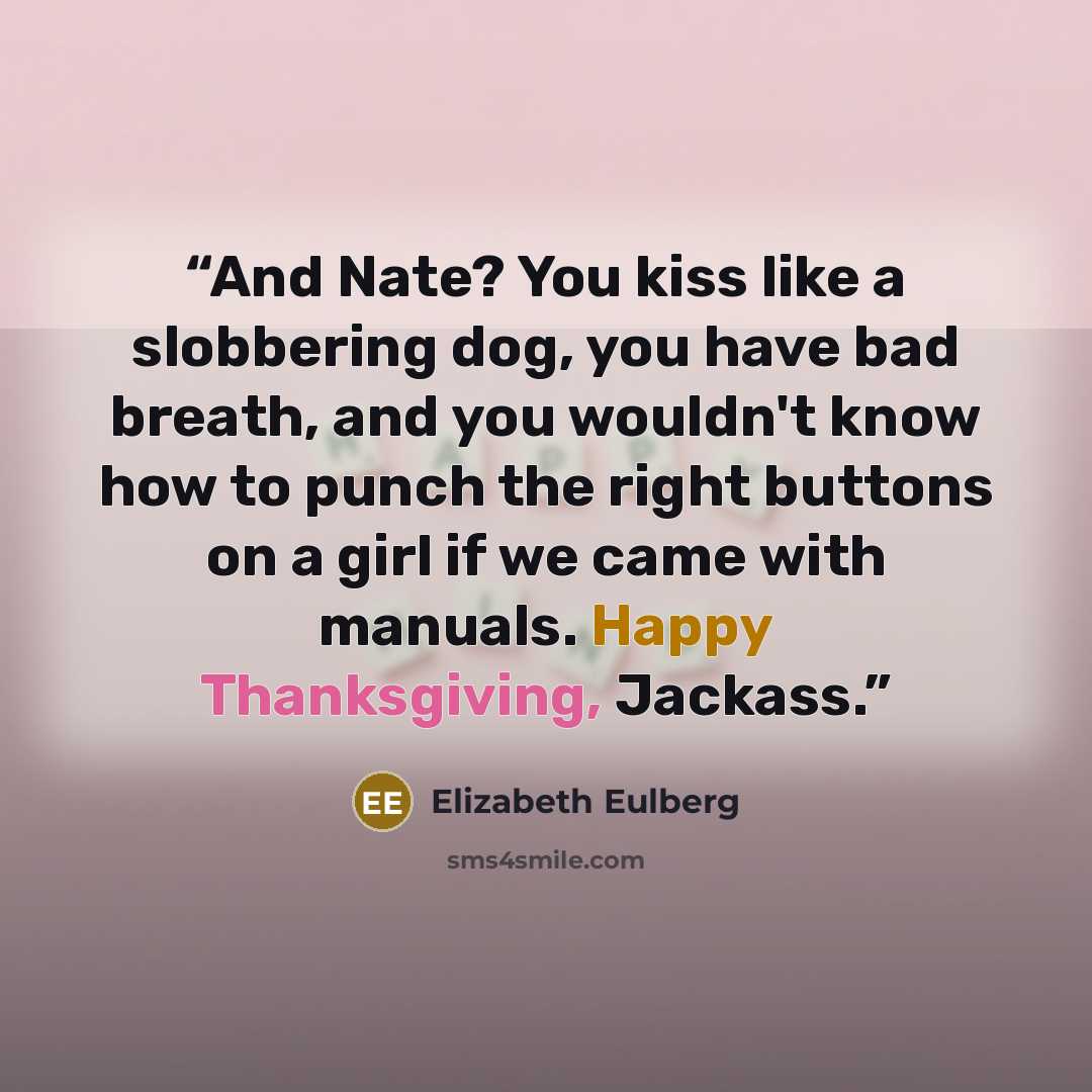 “And Nate? You kiss like a slobbering dog, you have bad breath, and you wouldn't know how to punch the right buttons on a girl if we came with manuals. Happy Thanksgiving, Jackass.” quote by Elizabeth Eulberg