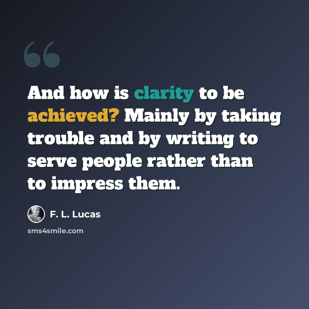 “And how is clarity to be achieved? Mainly by taking trouble and by writing to serve people rather than to impress them.” quote by F. L. Lucas