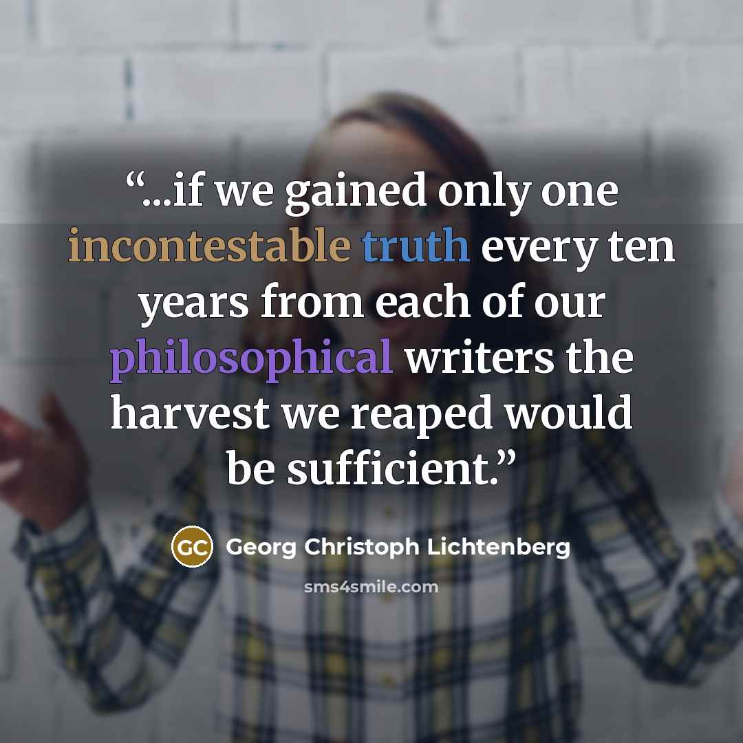 “...if we gained only one incontestable truth every ten years from each of our philosophical writers the harvest we reaped would be sufficient.” quote by Georg Christoph Lichtenberg