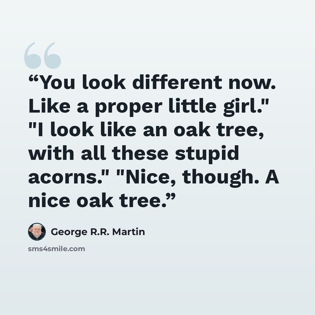 “You look different now. Like a proper little girl." "I look like an oak tree, with all these stupid acorns." "Nice, though. A nice oak tree.” quote by George R.R. Martin