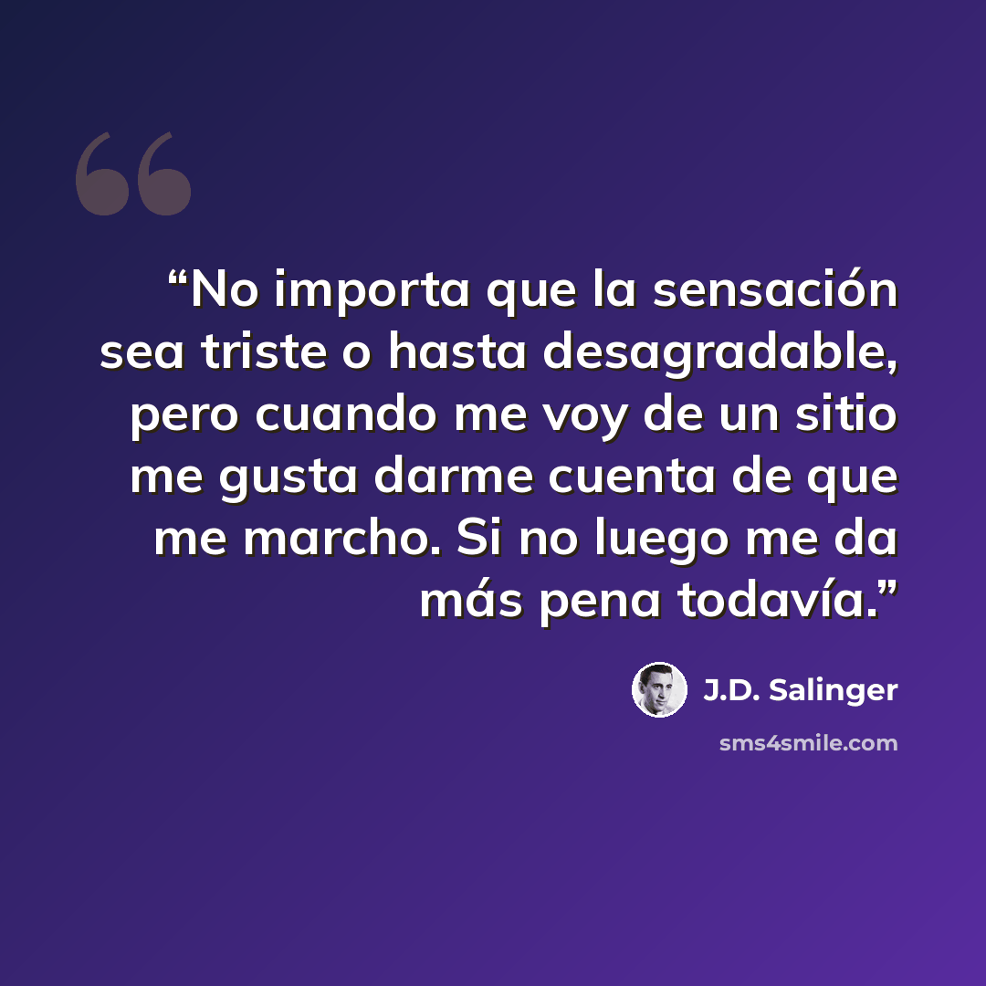 “No importa que la sensación sea triste o hasta desagradable, pero cuando me voy de un sitio me gusta darme cuenta de que me marcho. Si no luego me da más pena todavía.” quote by J.D. Salinger
