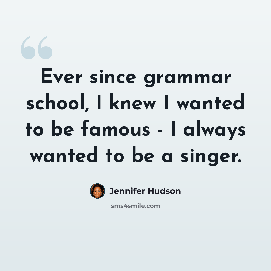 “Ever since grammar school, I knew I wanted to be famous - I always wanted to be a singer.” quote by Jennifer Hudson