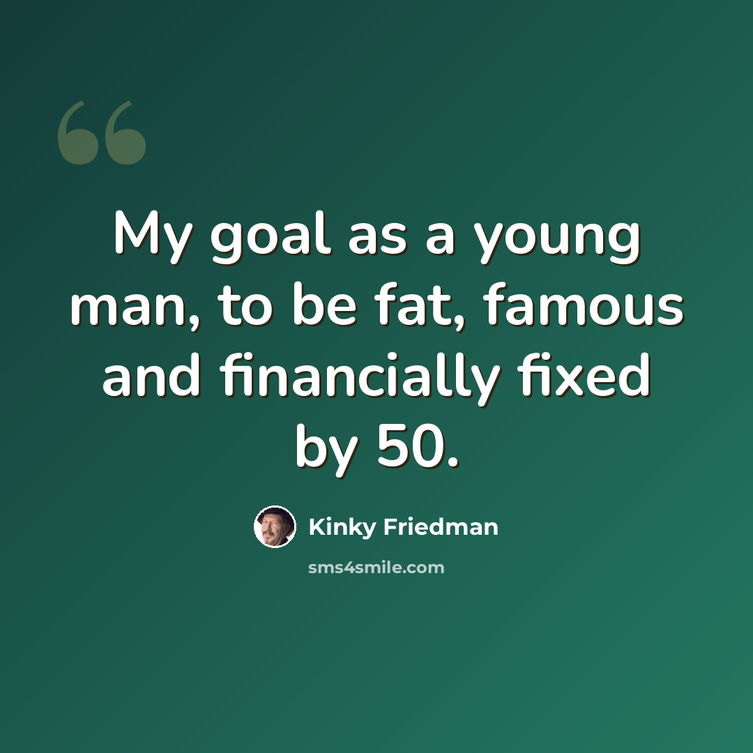 “My goal as a young man, to be fat, famous and financially fixed by 50.” quote by Kinky Friedman