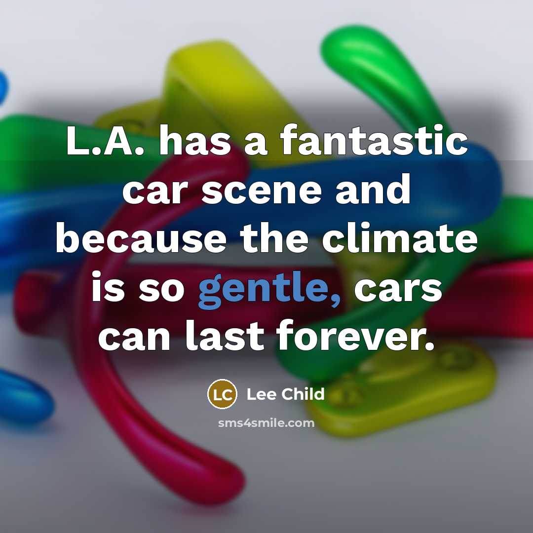 “L.A. has a fantastic car scene and because the climate is so gentle, cars can last forever.” quote by Lee Child