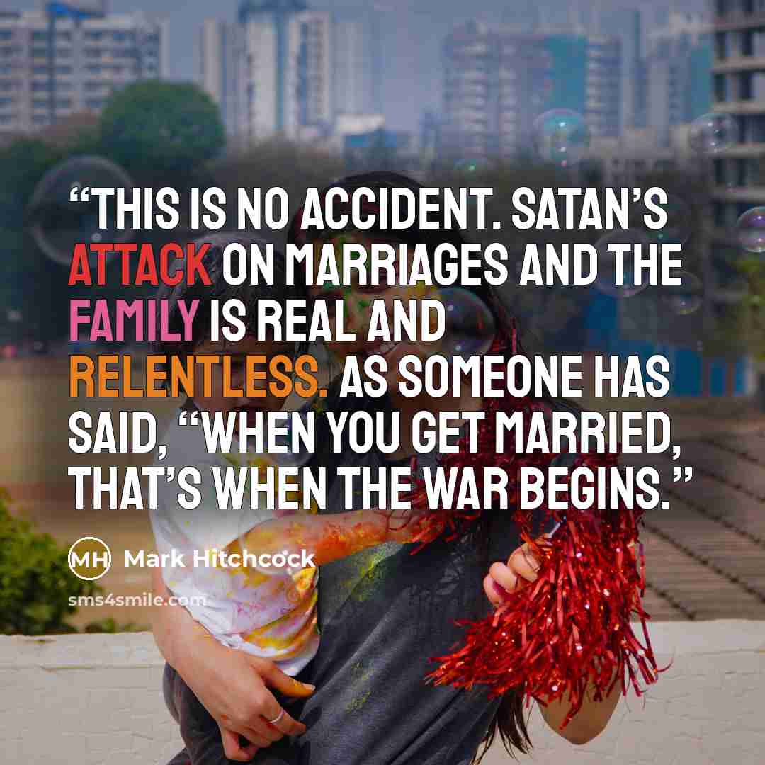 “This is no accident. Satan’s attack on marriages and the family is real and relentless. As someone has said, “When you get married, that’s when the war begins.” quote by Mark Hitchcock