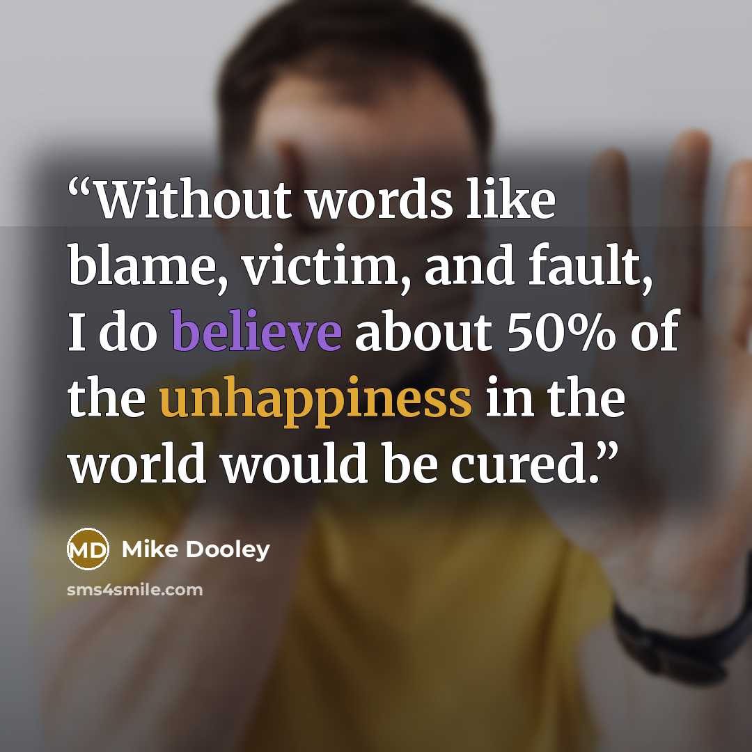 “Without words like blame, victim, and fault, I do believe about 50% of the unhappiness in the world would be cured.” quote by Mike Dooley
