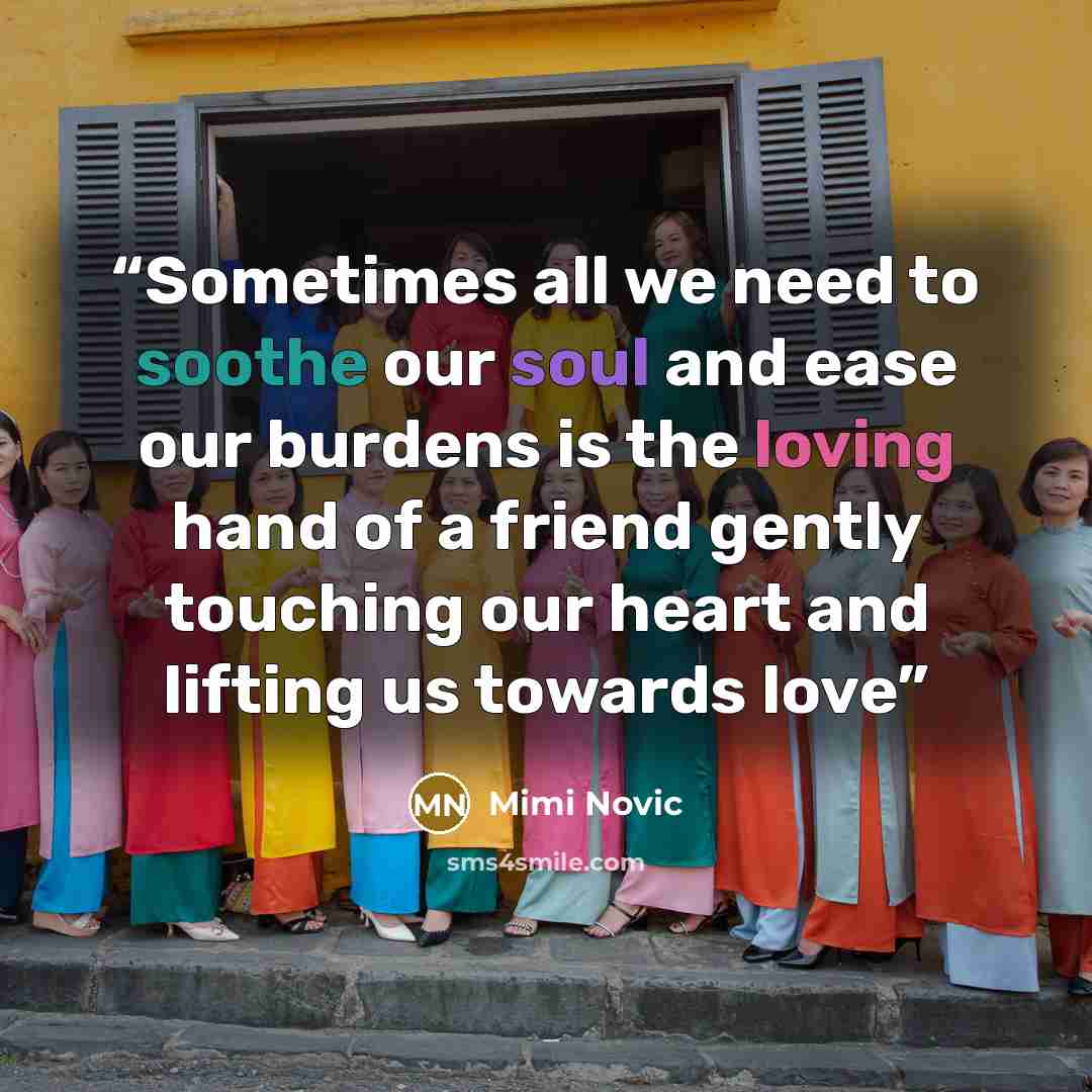 “Sometimes all we need to soothe our soul and ease our burdens is the loving hand of a friend gently touching our heart and lifting us towards love” quote by Mimi Novic