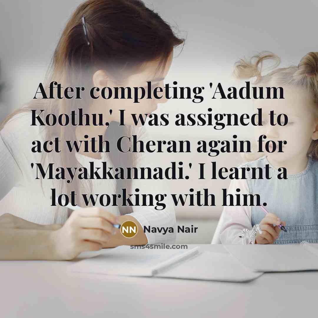 “After completing 'Aadum Koothu,' I was assigned to act with Cheran again for 'Mayakkannadi.' I learnt a lot working with him.” quote by Navya Nair