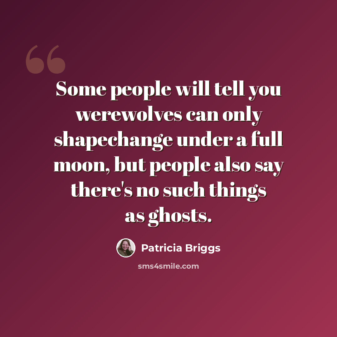 “Some people will tell you werewolves can only shapechange under a full moon, but people also say there's no such things as ghosts.” quote by Patricia Briggs