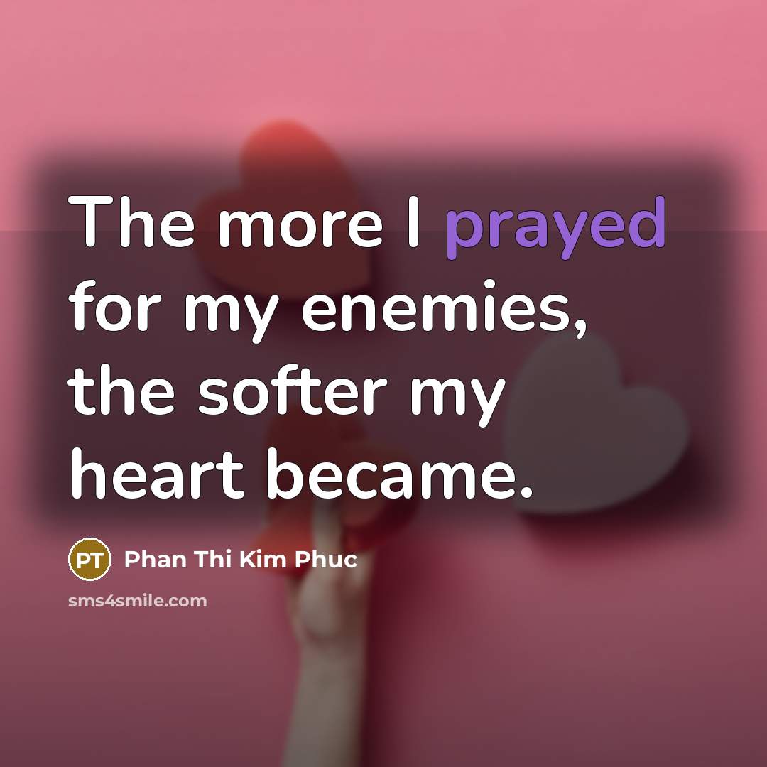 “The more I prayed for my enemies, the softer my heart became.” quote by Phan Thi Kim Phuc