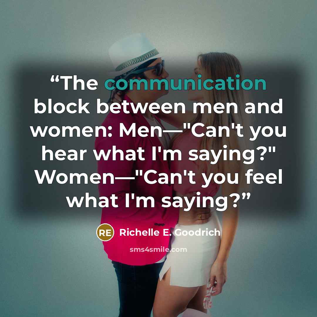 “The communication block between men and women: Men―"Can't you hear what I'm saying?" Women―"Can't you feel what I'm saying?” quote by Richelle E. Goodrich