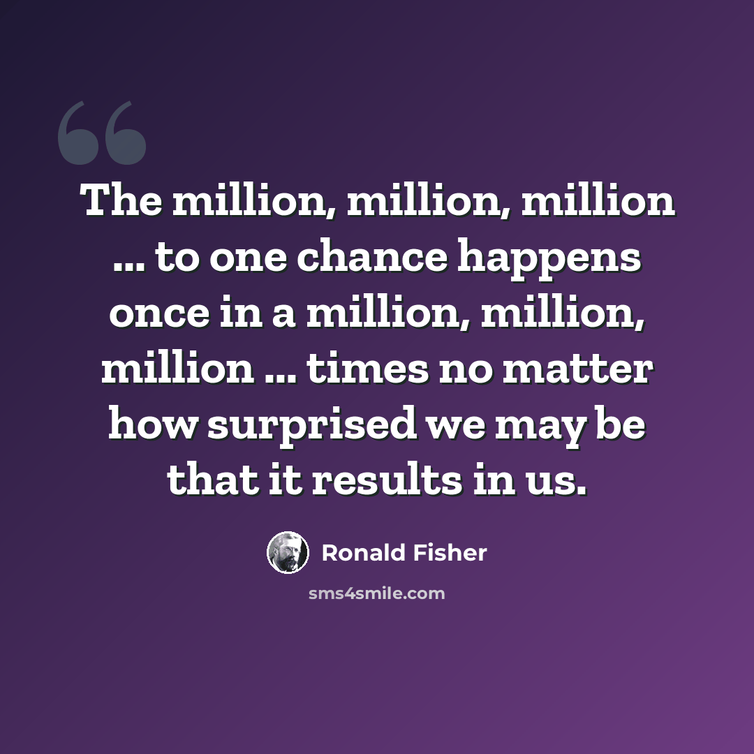 “The million, million, million ... to one chance happens once in a million, million, million ... times no matter how surprised we may be that it results in us.” quote by Ronald Fisher
