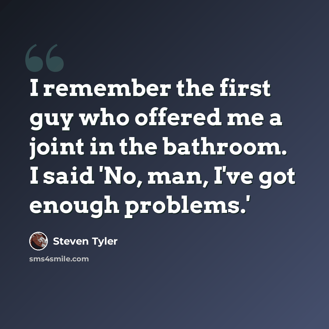 “I remember the first guy who offered me a joint in the bathroom. I said 'No, man, I've got enough problems.'” quote by Steven Tyler