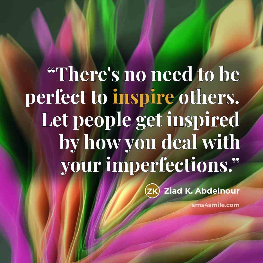 “There's no need to be perfect to inspire others. Let people get inspired by how you deal with your imperfections.” quote by Ziad K. Abdelnour