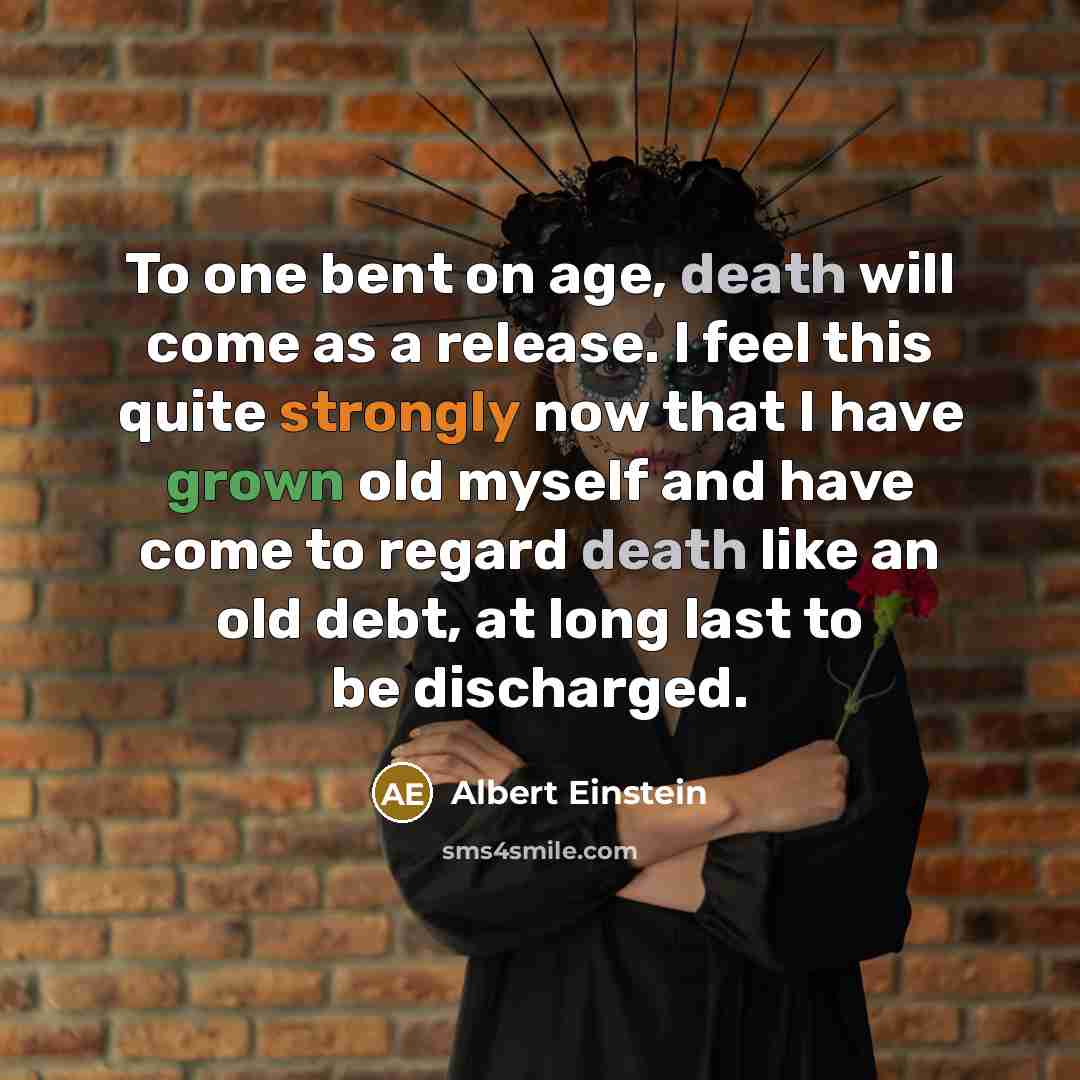 “To one bent on age, death will come as a release. I feel this quite strongly now that I have grown old myself and have come to regard death like an old debt, at long last to be discharged.” quote by Albert Einstein