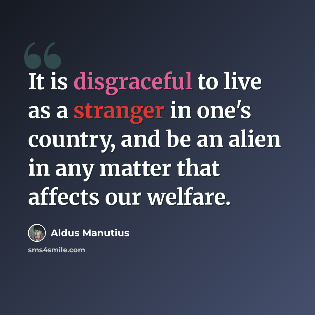 “It is disgraceful to live as a stranger in one's country, and be an alien in any matter that affects our welfare.” quote by Aldus Manutius
