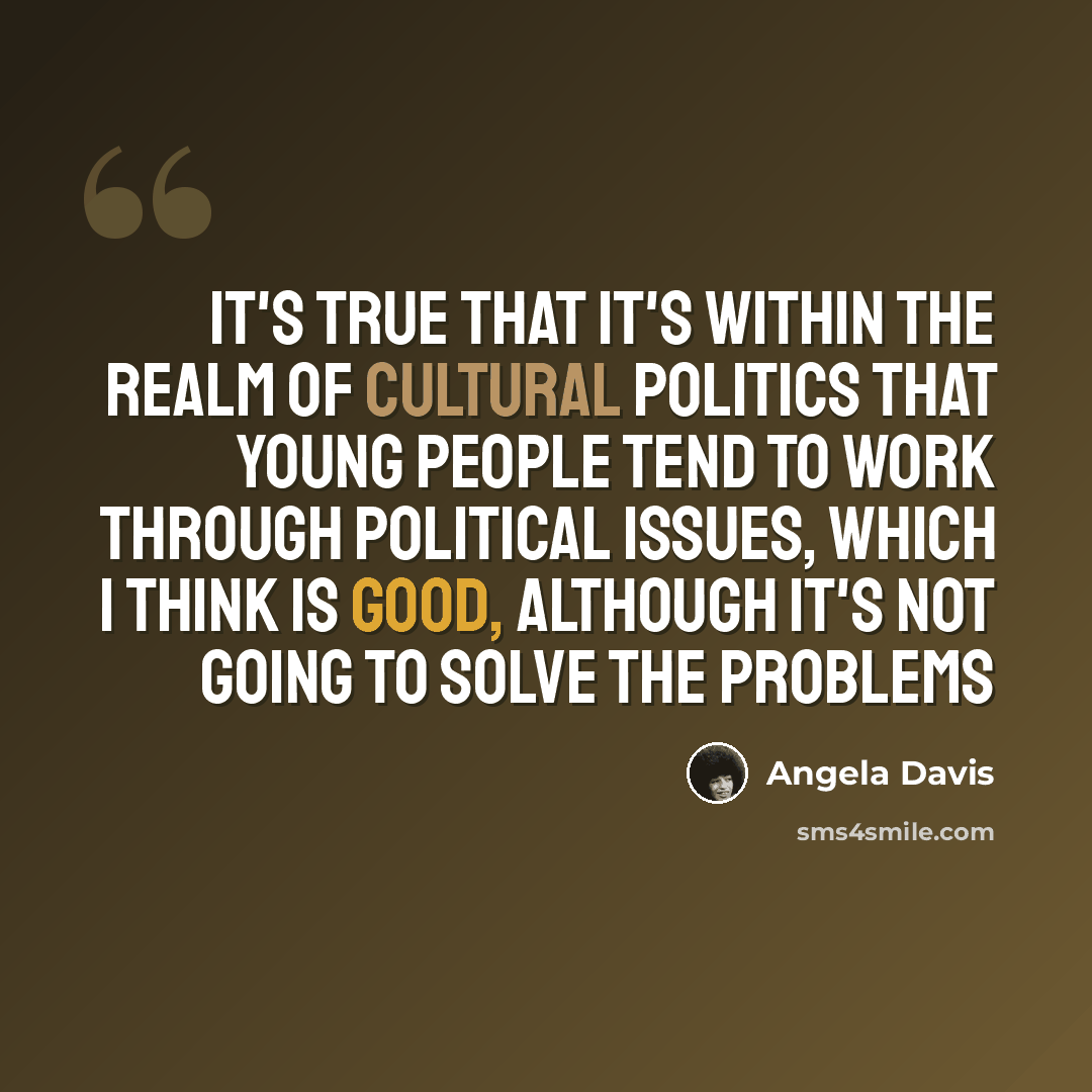 “It's true that it's within the realm of cultural politics that young people tend to work through political issues, which I think is good, although it's not going to solve the problems” quote by Angela Davis