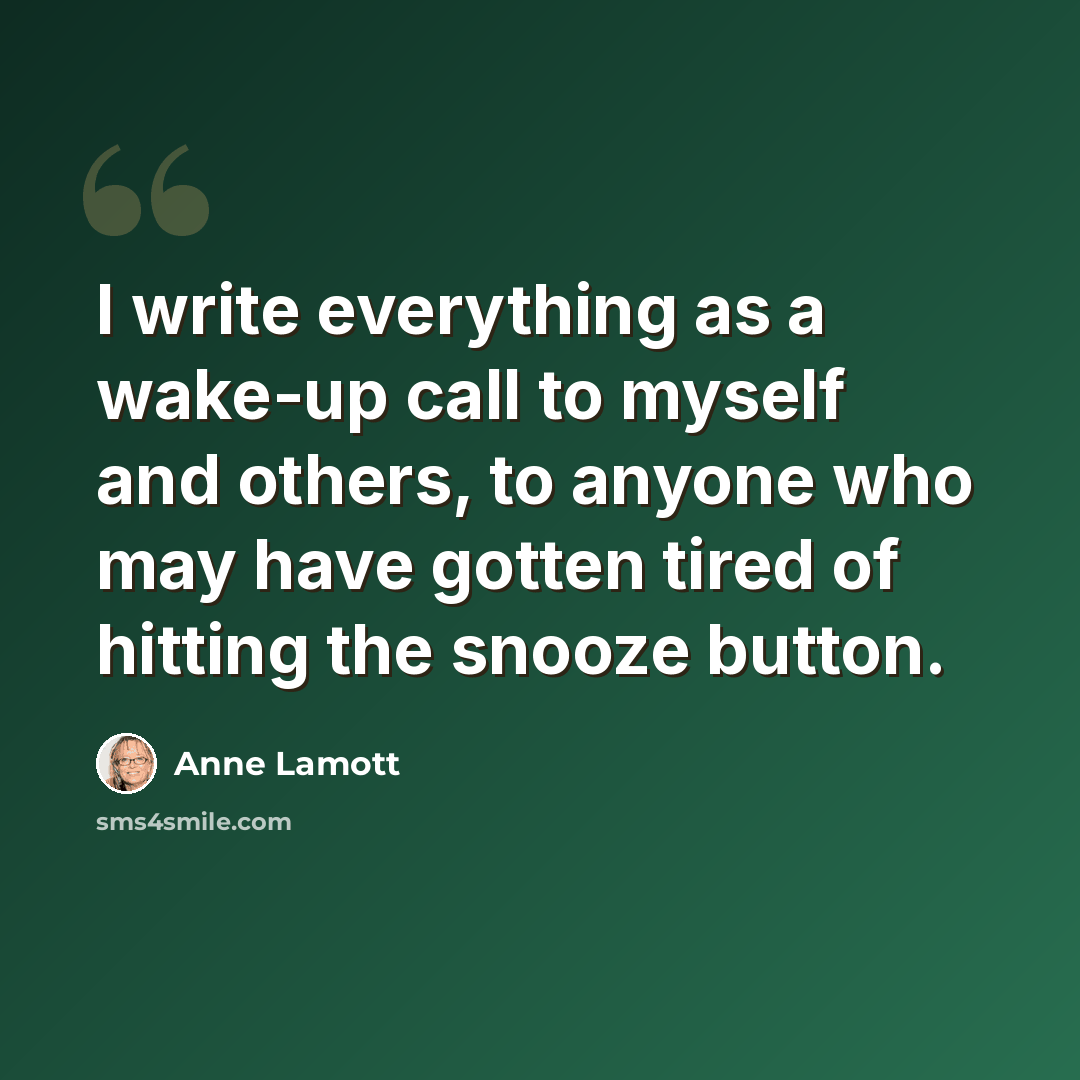 “I write everything as a wake-up call to myself and others, to anyone who may have gotten tired of hitting the snooze button.” quote by Anne Lamott