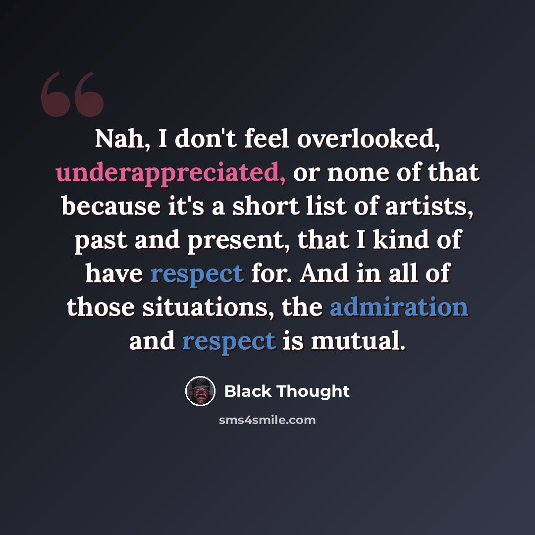 “Nah, I don't feel overlooked, underappreciated, or none of that because it's a short list of artists, past and present, that I kind of have respect for. And in all of those situations, the admiration and respect is mutual.” quote by Black Thought