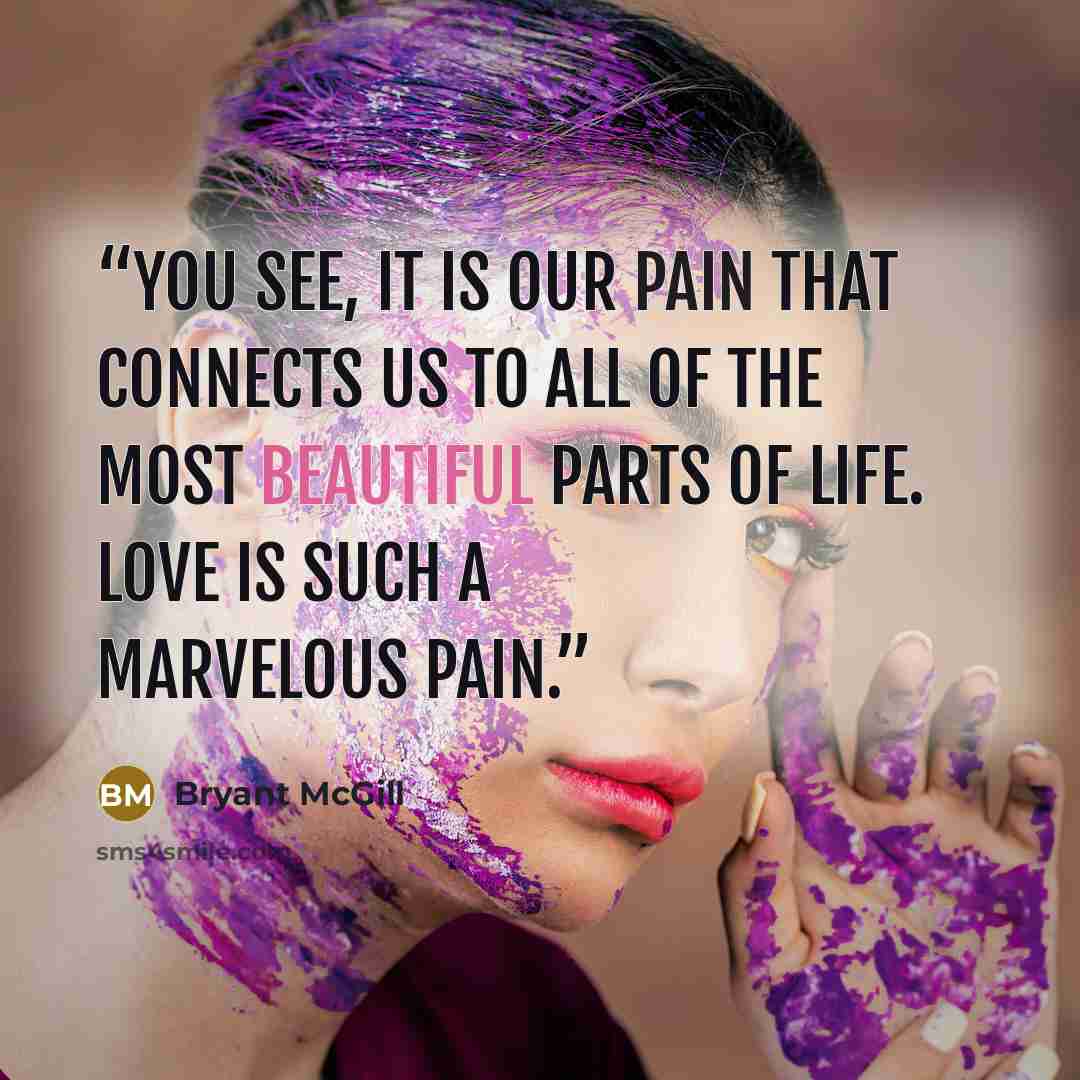 “You see, it is our pain that connects us to all of the most beautiful parts of life. Love is such a marvelous pain.” quote by Bryant McGill