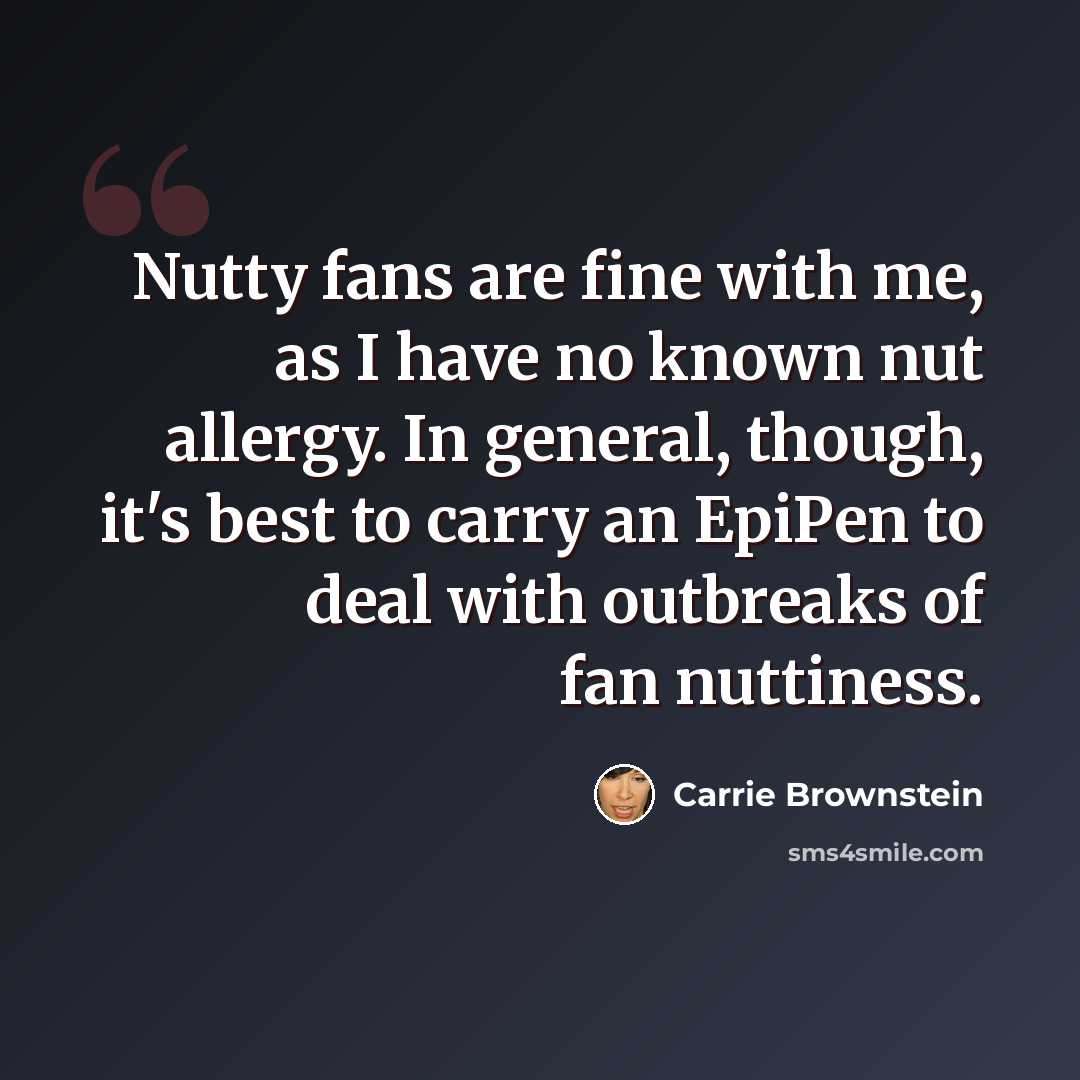 “Nutty fans are fine with me, as I have no known nut allergy. In general, though, it's best to carry an EpiPen to deal with outbreaks of fan nuttiness.” quote by Carrie Brownstein