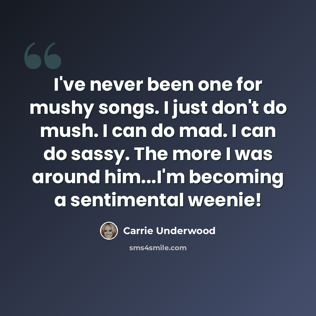 “I've never been one for mushy songs. I just don't do mush. I can do mad. I can do sassy. The more I was around him...I'm becoming a sentimental weenie!” quote by Carrie Underwood