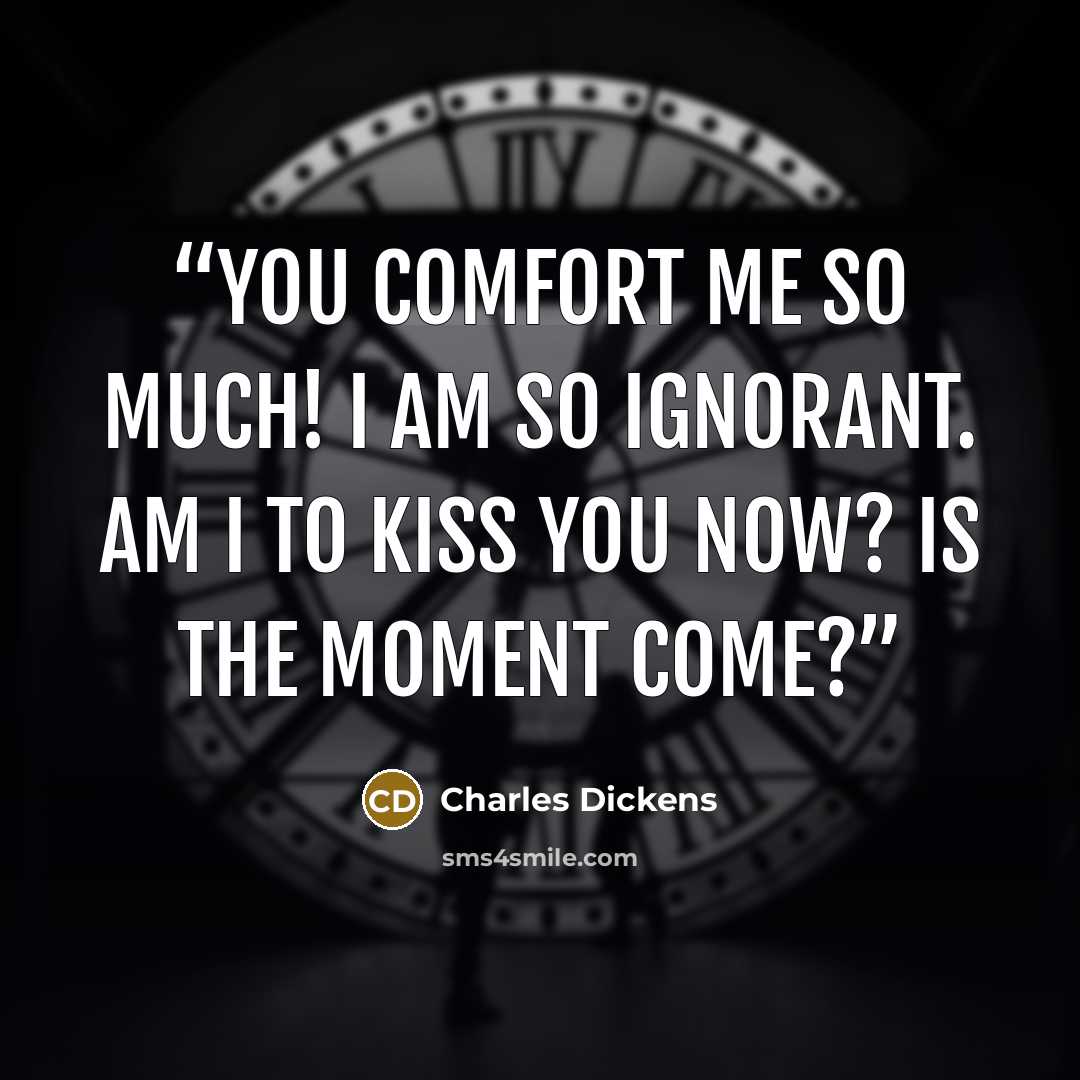 “You comfort me so much! I am so ignorant. Am I to kiss you now? Is the moment come?” quote by Charles Dickens