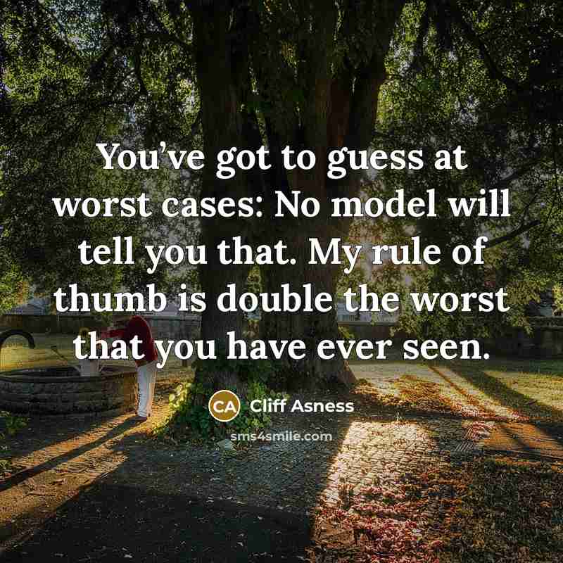 “You’ve got to guess at worst cases: No model will tell you that. My rule of thumb is double the worst that you have ever seen.” quote by Cliff Asness