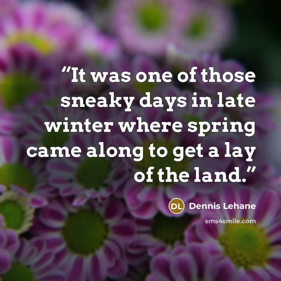 “It was one of those sneaky days in late winter where spring came along to get a lay of the land.” quote by Dennis Lehane