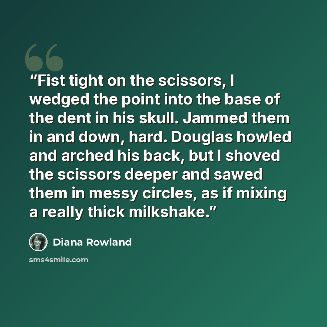 “Fist tight on the scissors, I wedged the point into the base of the dent in his skull. Jammed them in and down, hard. Douglas howled and arched his back, but I shoved the scissors deeper and sawed them in messy circles, as if mixing a really thick milkshake.” quote by Diana Rowland