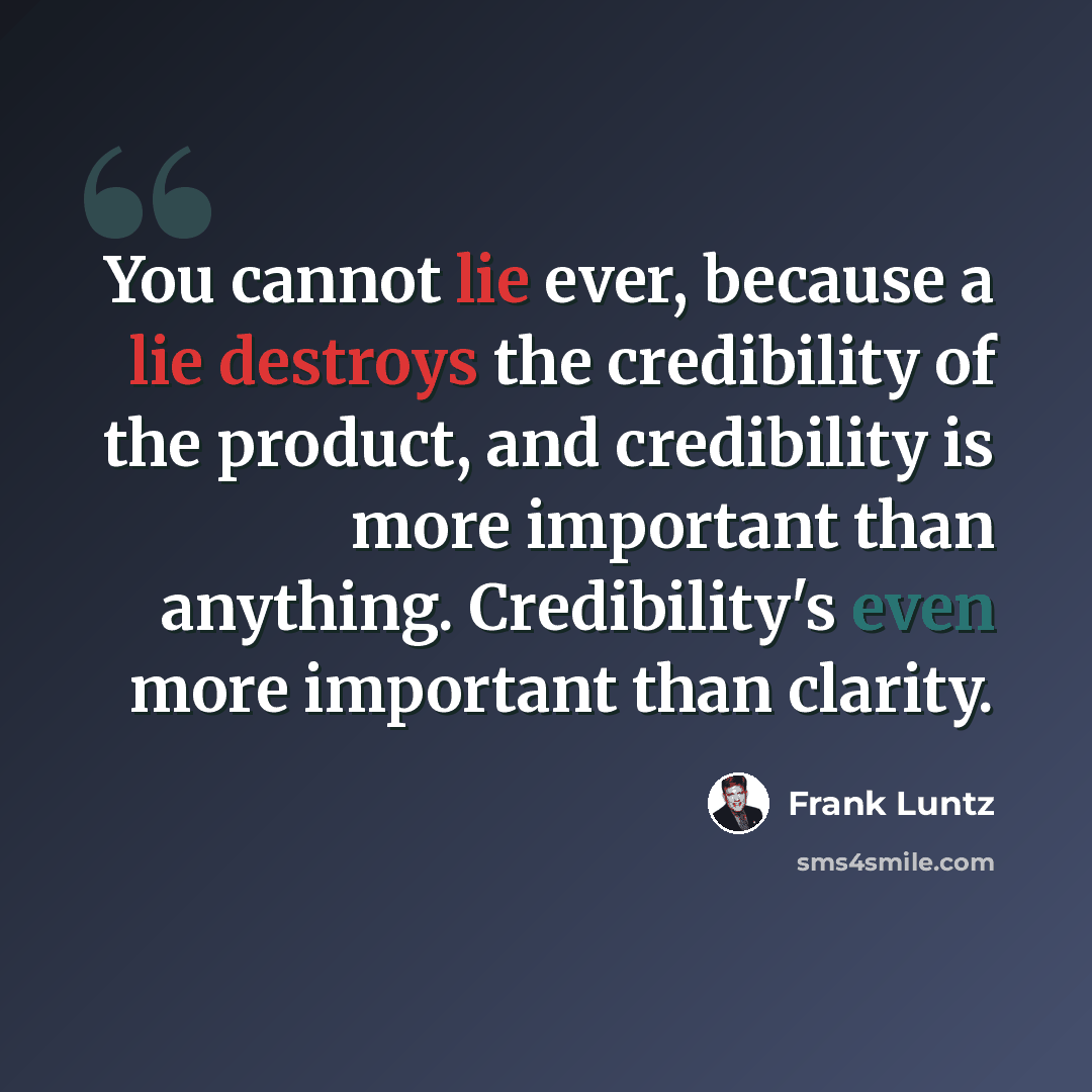 “You cannot lie ever, because a lie destroys the credibility of the product, and credibility is more important than anything. Credibility's even more important than clarity.” quote by Frank Luntz