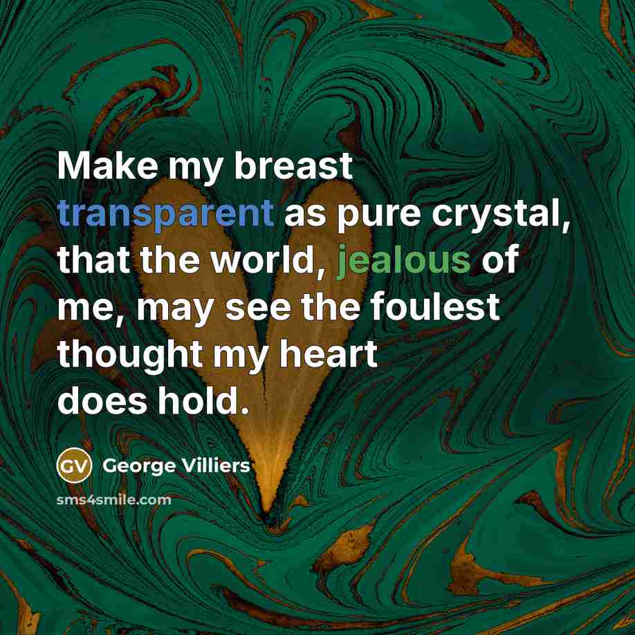 “Make my breast transparent as pure crystal, that the world, jealous of me, may see the foulest thought my heart does hold.” quote by George Villiers