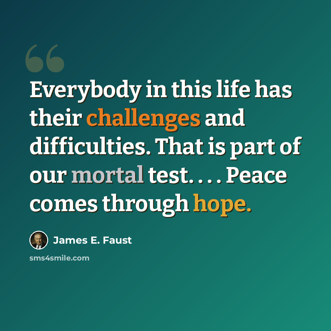 “Everybody in this life has their challenges and difficulties. That is part of our mortal test. . . . Peace comes through hope.” quote by James E. Faust