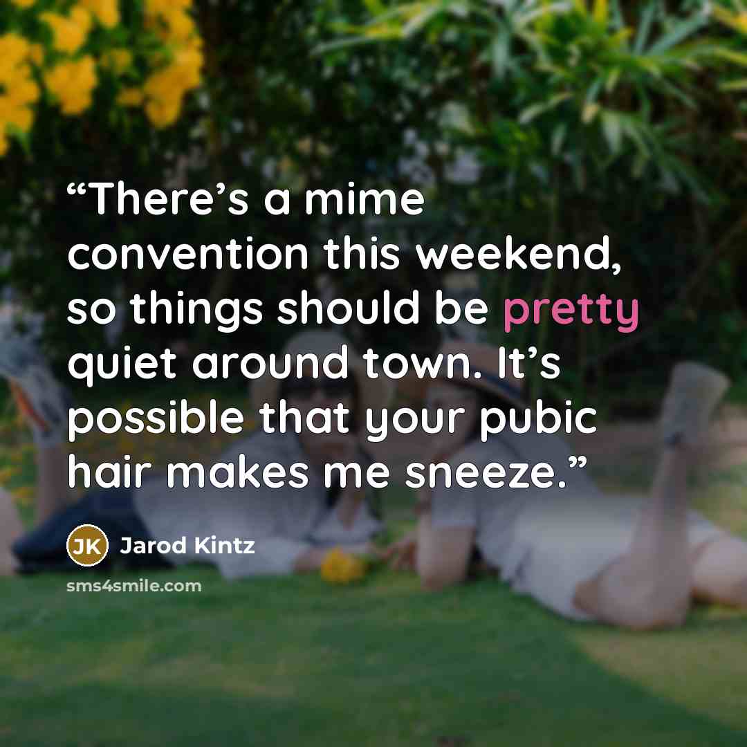 “There’s a mime convention this weekend, so things should be pretty quiet around town. It’s possible that your pubic hair makes me sneeze.” quote by Jarod Kintz